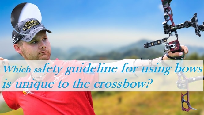Which safety guideline for using bows is unique to the crossbow? Which safety guideline for using bows is unique to the crossbow?